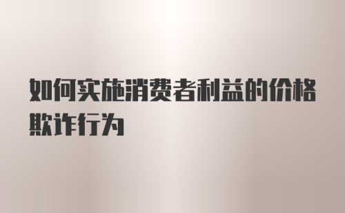 如何实施消费者利益的价格欺诈行为