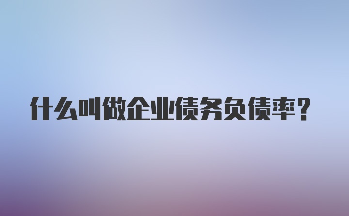 什么叫做企业债务负债率？