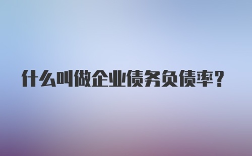 什么叫做企业债务负债率？