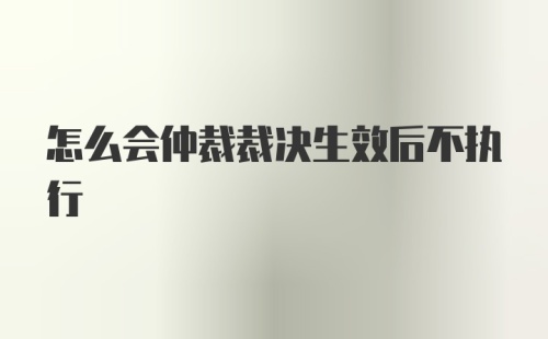 怎么会仲裁裁决生效后不执行