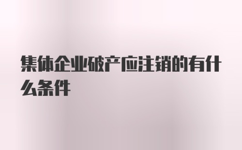 集体企业破产应注销的有什么条件