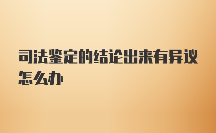 司法鉴定的结论出来有异议怎么办