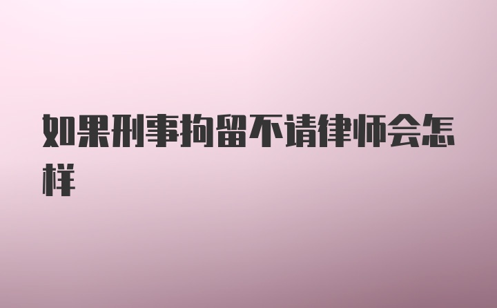 如果刑事拘留不请律师会怎样