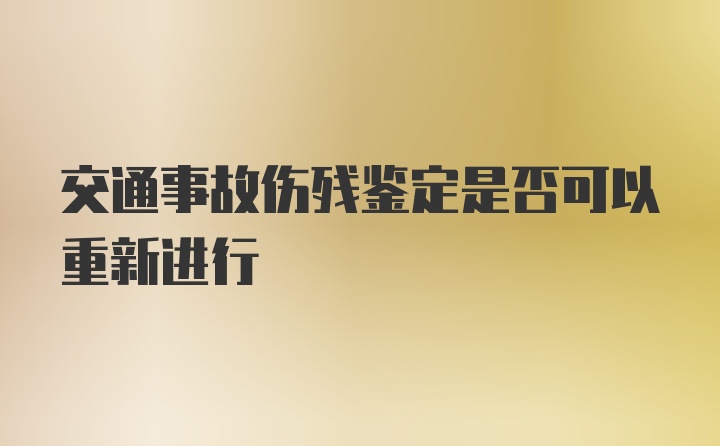 交通事故伤残鉴定是否可以重新进行