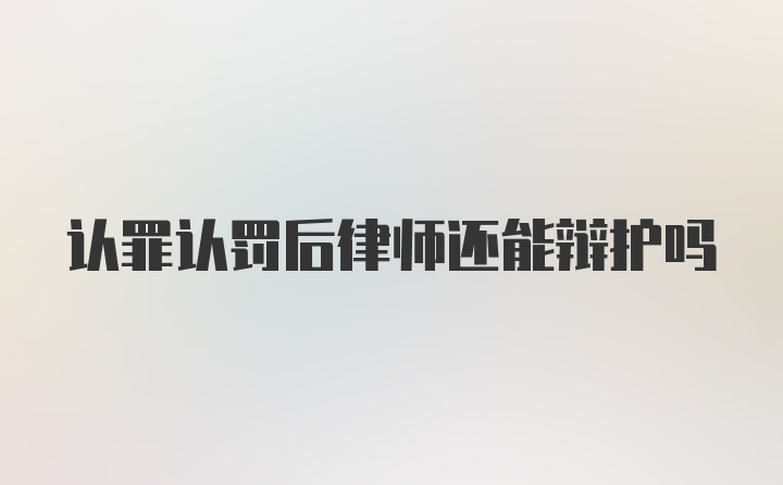 认罪认罚后律师还能辩护吗