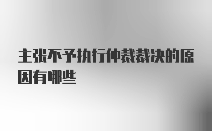 主张不予执行仲裁裁决的原因有哪些