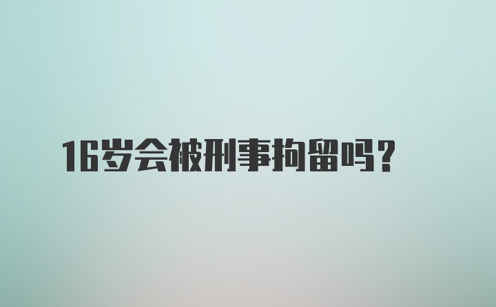 16岁会被刑事拘留吗？