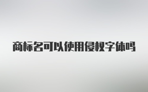 商标名可以使用侵权字体吗