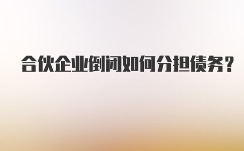 合伙企业倒闭如何分担债务？