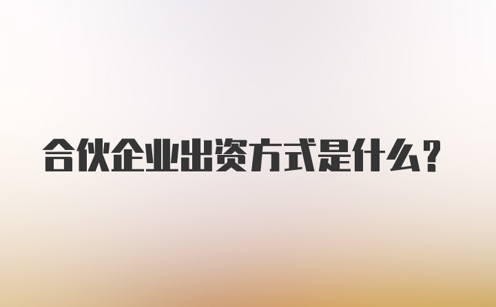 合伙企业出资方式是什么？