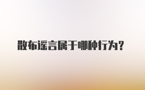 散布谣言属于哪种行为？