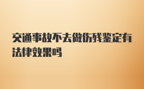 交通事故不去做伤残鉴定有法律效果吗