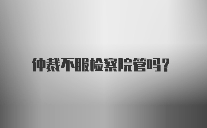 仲裁不服检察院管吗？