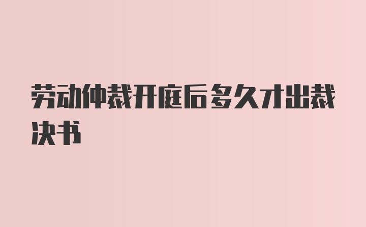 劳动仲裁开庭后多久才出裁决书