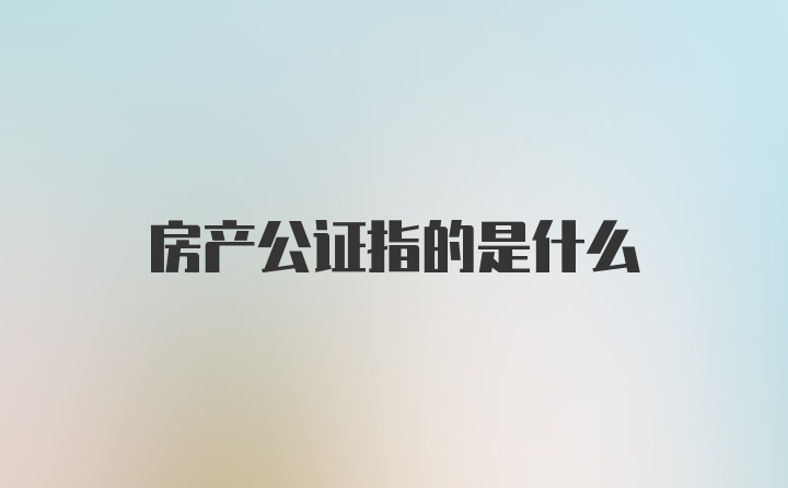 房产公证指的是什么