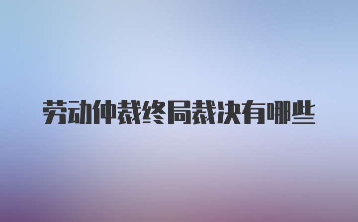 劳动仲裁终局裁决有哪些