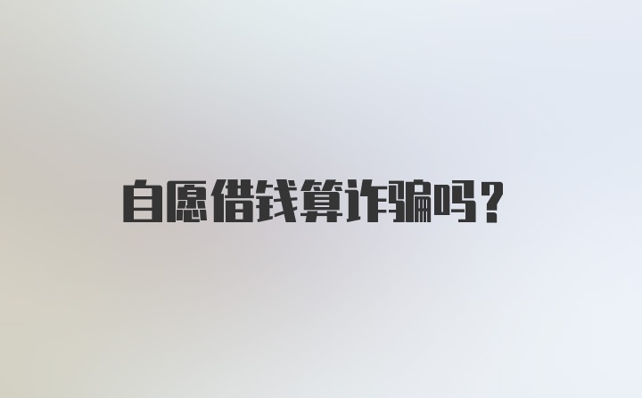 自愿借钱算诈骗吗?