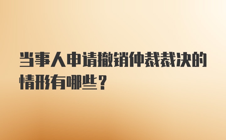 当事人申请撤销仲裁裁决的情形有哪些?