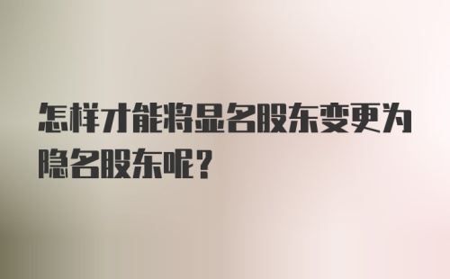 怎样才能将显名股东变更为隐名股东呢？