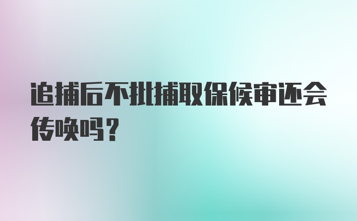 追捕后不批捕取保候审还会传唤吗?