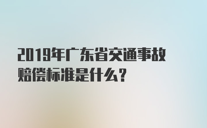 2019年广东省交通事故赔偿标准是什么？