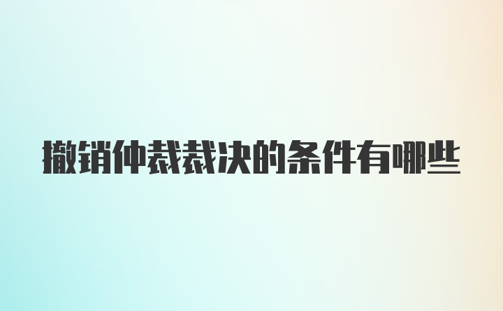 撤销仲裁裁决的条件有哪些