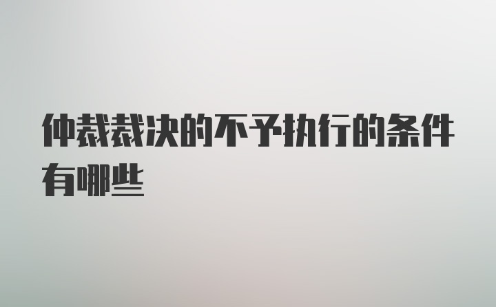 仲裁裁决的不予执行的条件有哪些