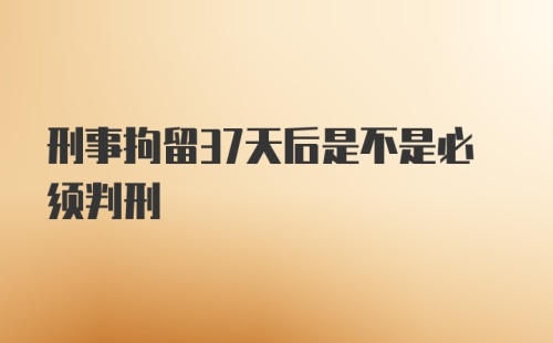 刑事拘留37天后是不是必须判刑