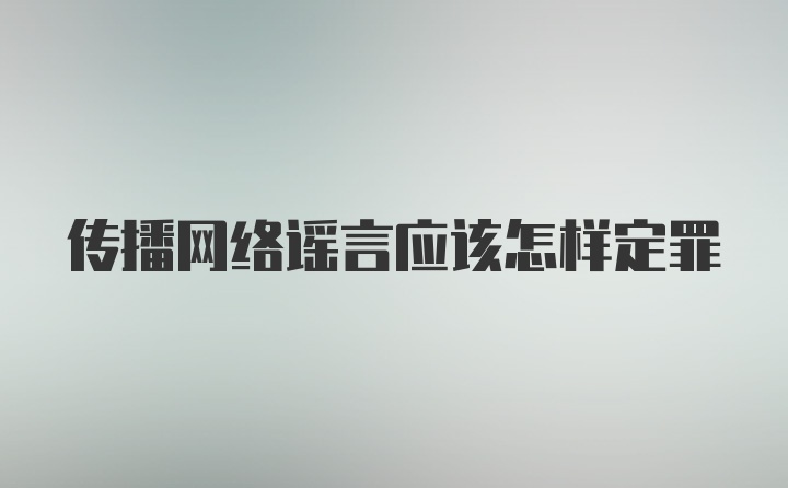 传播网络谣言应该怎样定罪