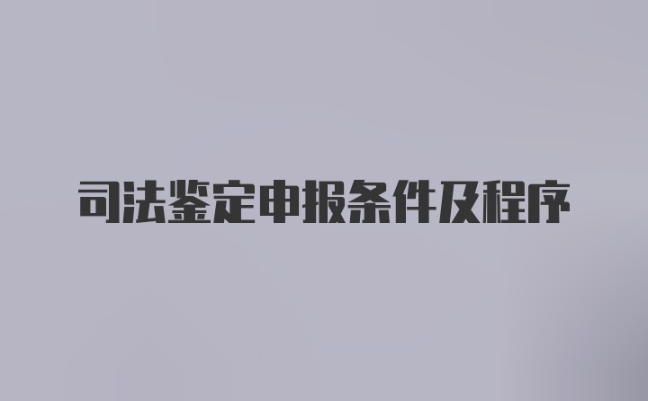 司法鉴定申报条件及程序