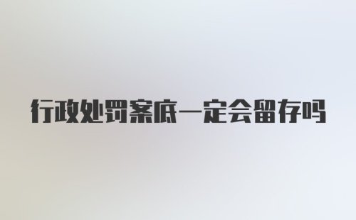 行政处罚案底一定会留存吗