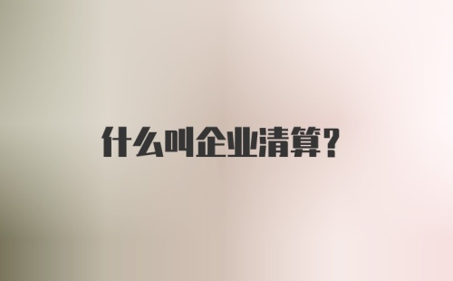 什么叫企业清算？