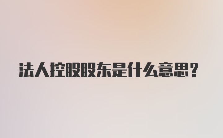 法人控股股东是什么意思？