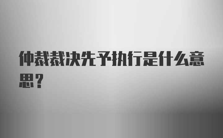 仲裁裁决先予执行是什么意思？