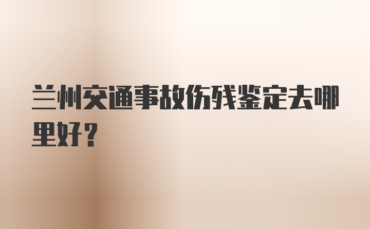 兰州交通事故伤残鉴定去哪里好？