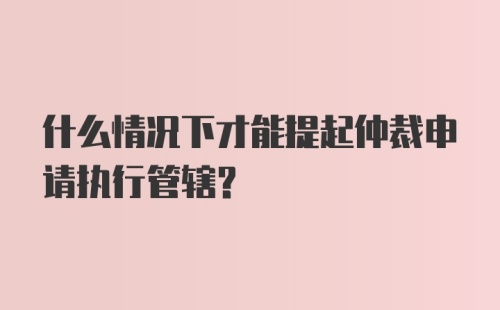 什么情况下才能提起仲裁申请执行管辖？