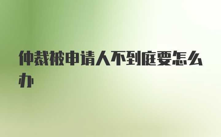 仲裁被申请人不到庭要怎么办