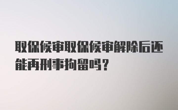 取保候审取保候审解除后还能再刑事拘留吗？