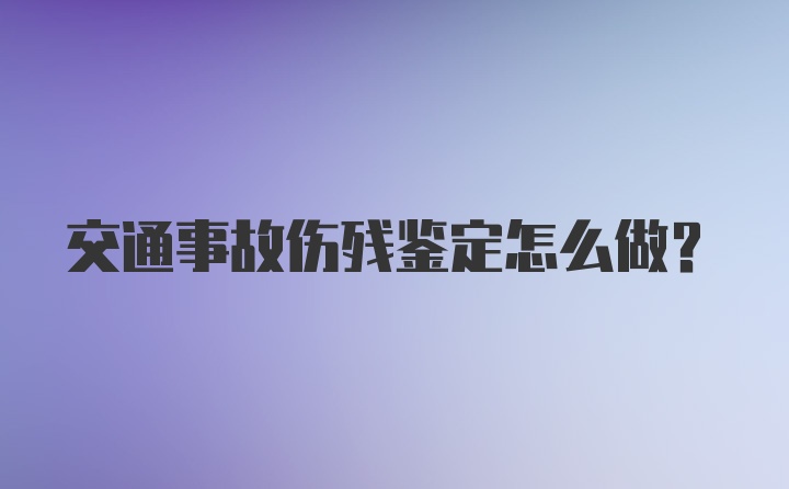 交通事故伤残鉴定怎么做？