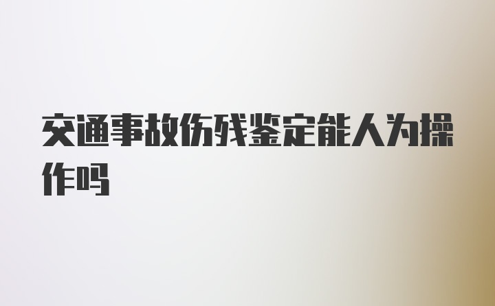 交通事故伤残鉴定能人为操作吗