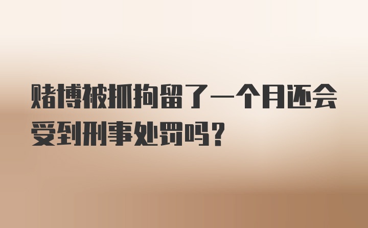 赌博被抓拘留了一个月还会受到刑事处罚吗？