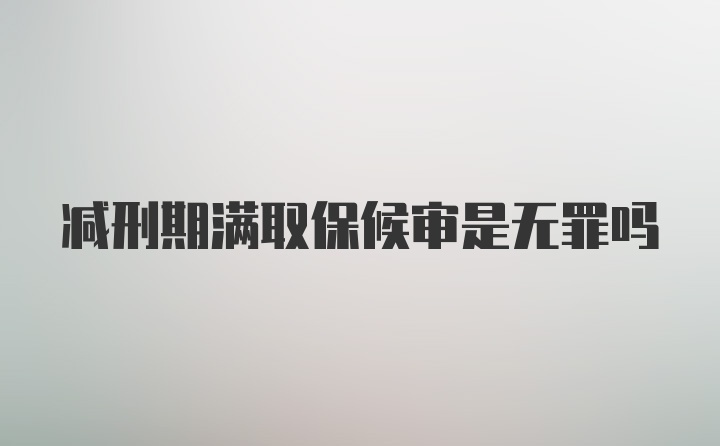 减刑期满取保候审是无罪吗