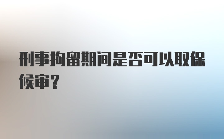 刑事拘留期间是否可以取保候审？