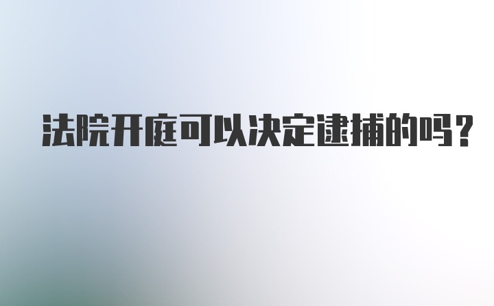 法院开庭可以决定逮捕的吗？