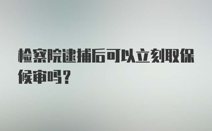 检察院逮捕后可以立刻取保候审吗？