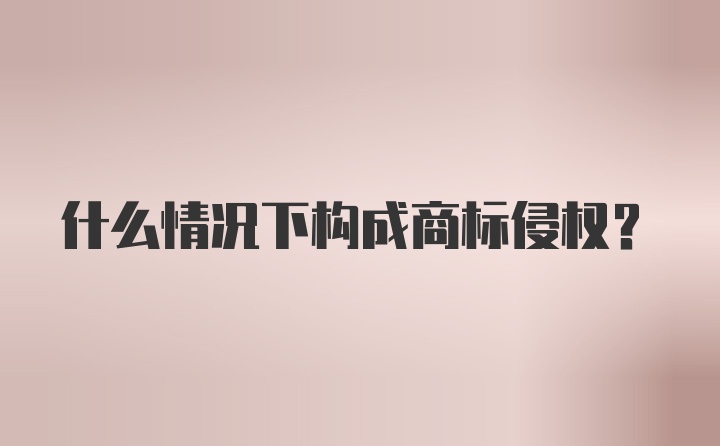 什么情况下构成商标侵权？