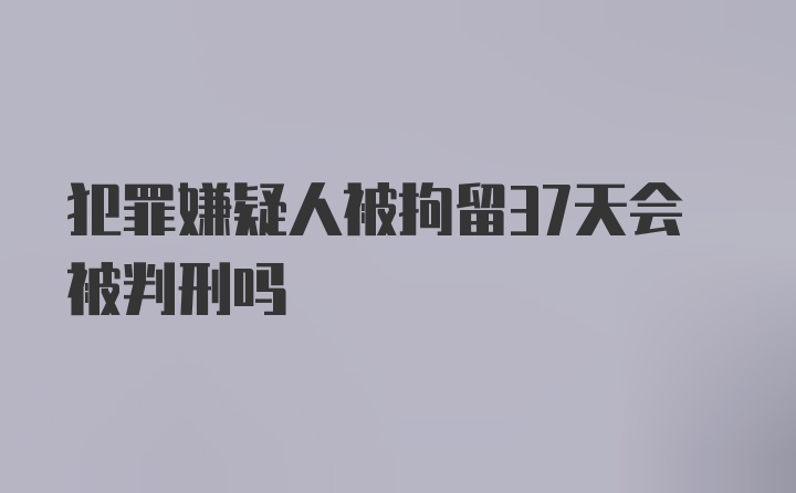 犯罪嫌疑人被拘留37天会被判刑吗