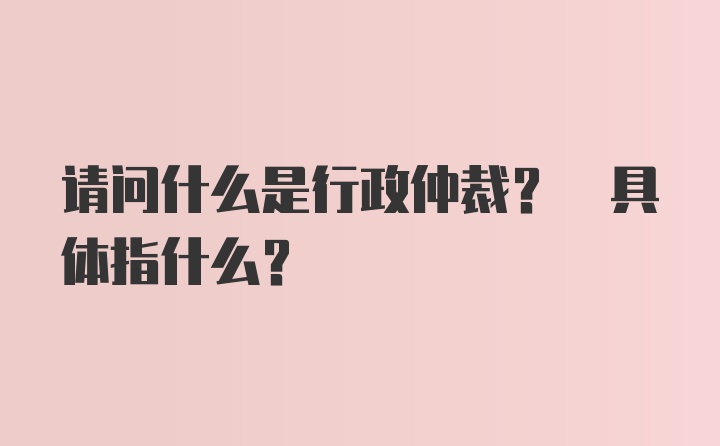 请问什么是行政仲裁? 具体指什么?