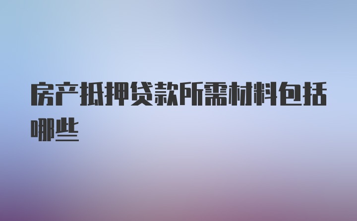 房产抵押贷款所需材料包括哪些