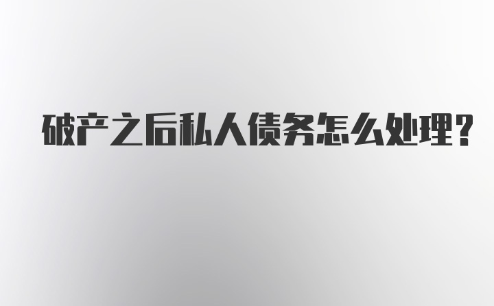 破产之后私人债务怎么处理？